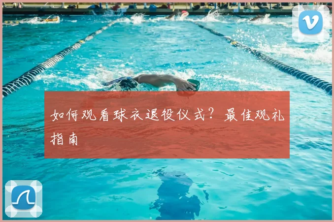 如何观看球衣退役仪式?最佳观礼指南