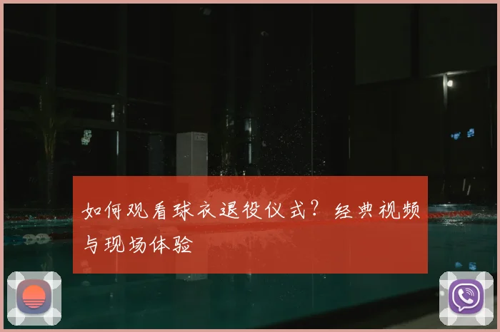 如何观看球衣退役仪式?经典视频与现场体验