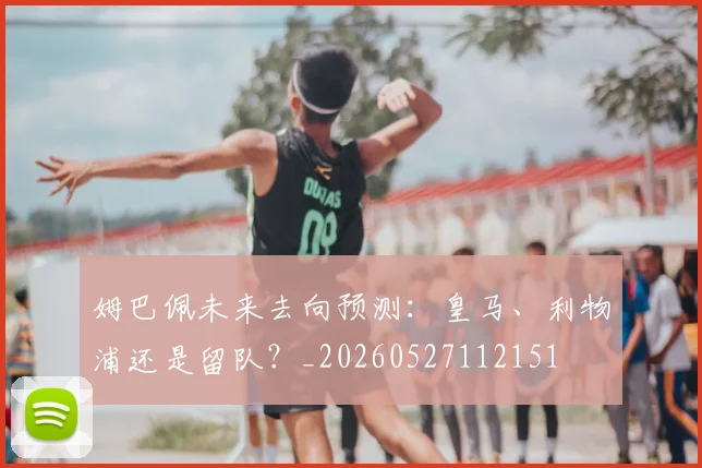 姆巴佩未来去向预测:皇马、利物浦还是留队?_20260527112151