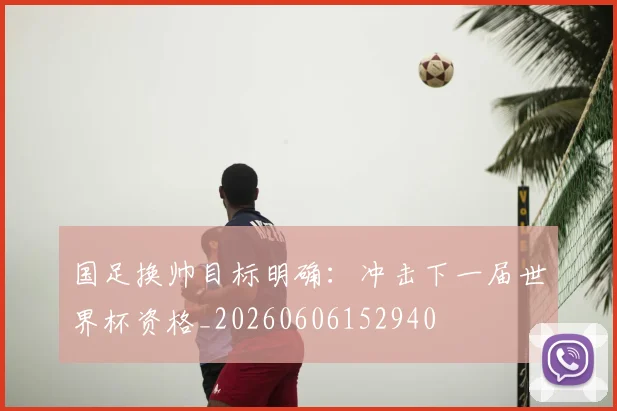 国足换帅目标明确:冲击下一届世界杯资格_20260606152940