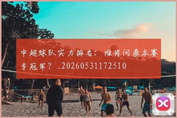 中超球队实力排名:谁将问鼎本赛季冠军?_20260531172510