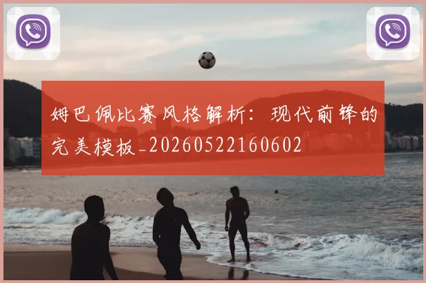 姆巴佩比赛风格解析：现代前锋的完美模板_20260522160602