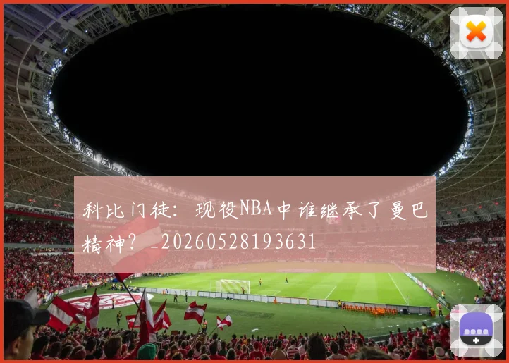 科比门徒:现役NBA中谁继承了曼巴精神?_20260528193631