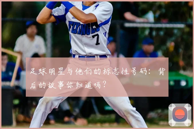 足球明星与他们的标志性号码:背后的故事你知道吗?