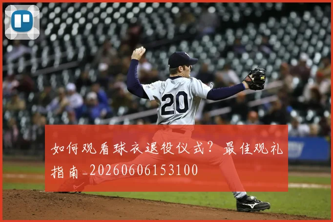 如何观看球衣退役仪式?最佳观礼指南_20260606153100