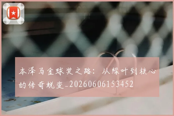 本泽马金球奖之路：从绿叶到核心的传奇蜕变_20260606153452