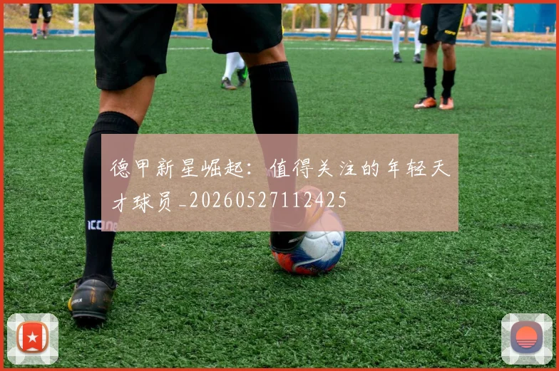 德甲新星崛起：值得关注的年轻天才球员_20260527112425