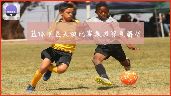 篮球明星关键比赛数据深度解析