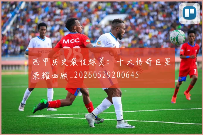西甲历史最佳球员：十大传奇巨星荣耀回顾_20260529200645