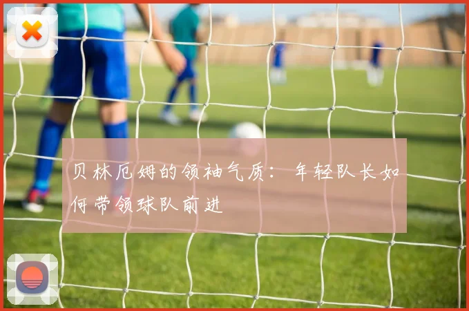 贝林厄姆的领袖气质:年轻队长如何带领球队前进