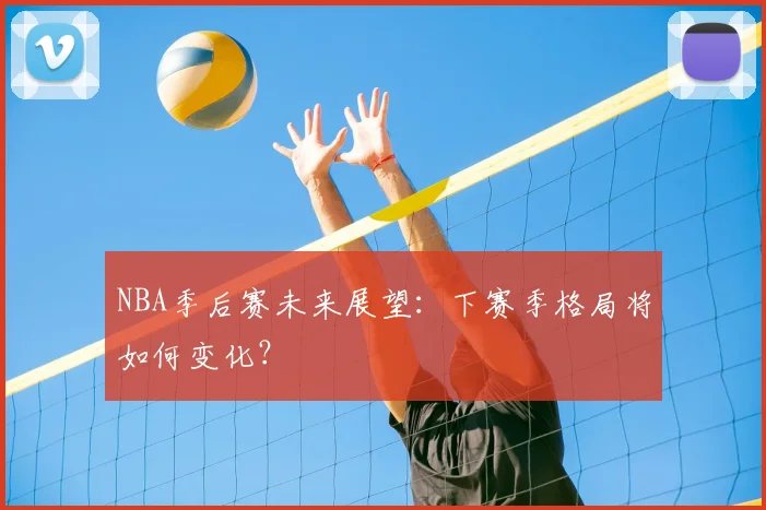 NBA季后赛未来展望:下赛季格局将如何变化?