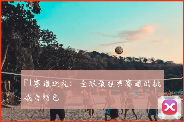 F1赛道巡礼:全球最经典赛道的挑战与特色