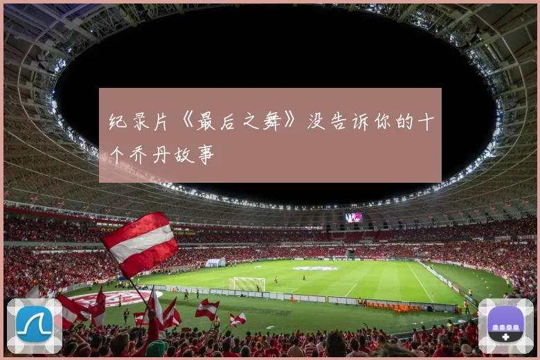 纪录片《最后之舞》没告诉你的十个乔丹故事