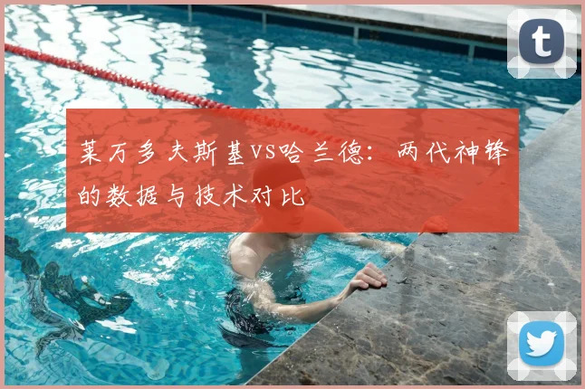 莱万多夫斯基vs哈兰德:两代神锋的数据与技术对比