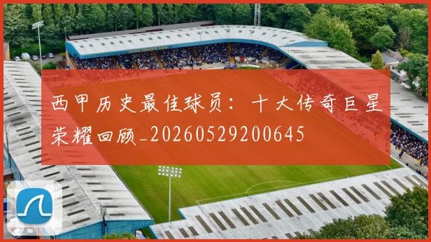 西甲历史最佳球员:十大传奇巨星荣耀回顾_20260529200645