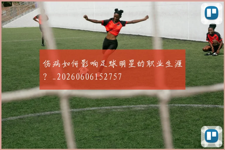 伤病如何影响足球明星的职业生涯？_20260606152757