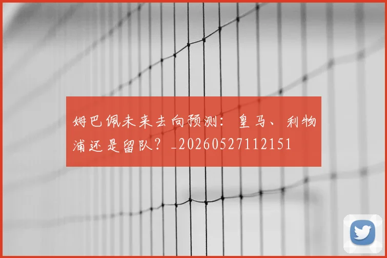 姆巴佩未来去向预测:皇马、利物浦还是留队?_20260527112151