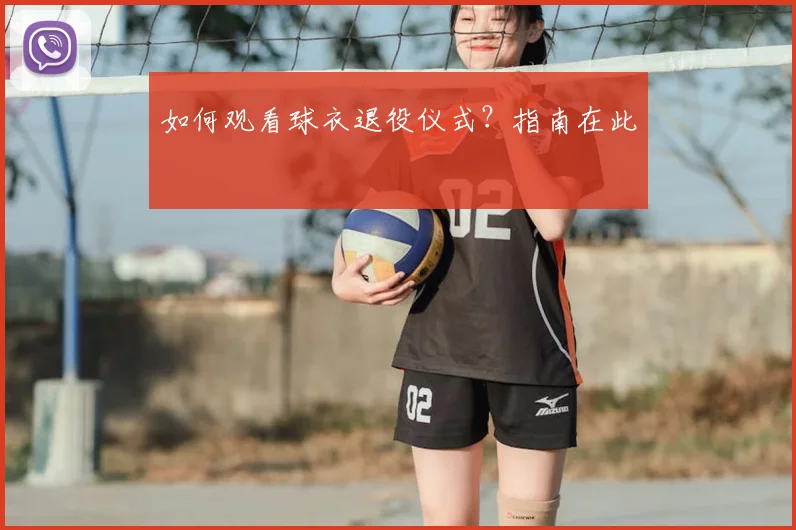 如何观看球衣退役仪式?指南在此