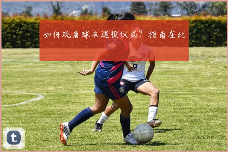 如何观看球衣退役仪式？指南在此