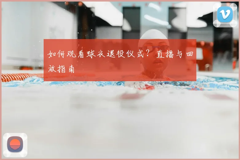 如何观看球衣退役仪式?直播与回放指南
