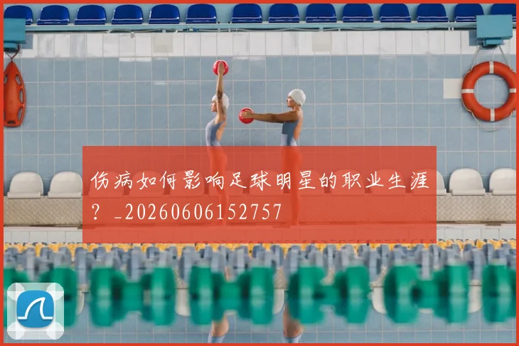 伤病如何影响足球明星的职业生涯?_20260606152757