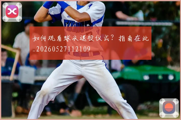 如何观看球衣退役仪式?指南在此_20260527112109