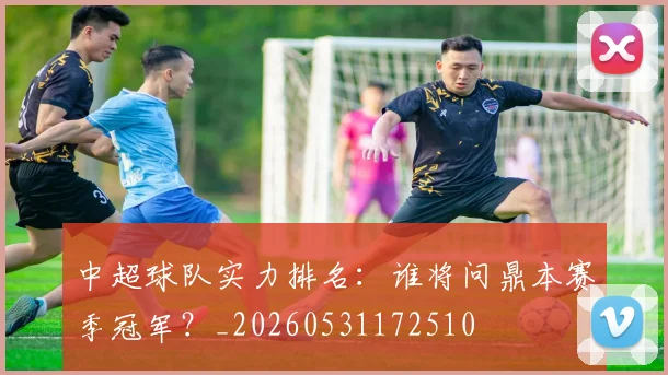 中超球队实力排名：谁将问鼎本赛季冠军？_20260531172510