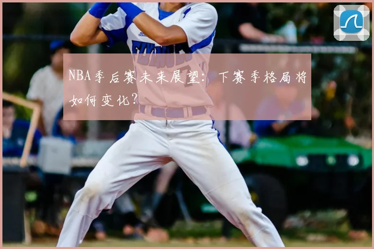 NBA季后赛未来展望:下赛季格局将如何变化?