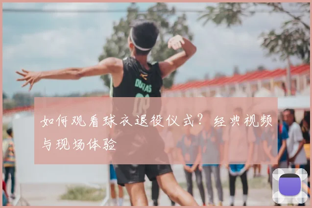 如何观看球衣退役仪式?经典视频与现场体验