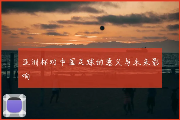 亚洲杯对中国足球的意义与未来影响