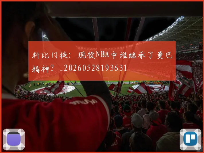 科比门徒:现役NBA中谁继承了曼巴精神?_20260528193631